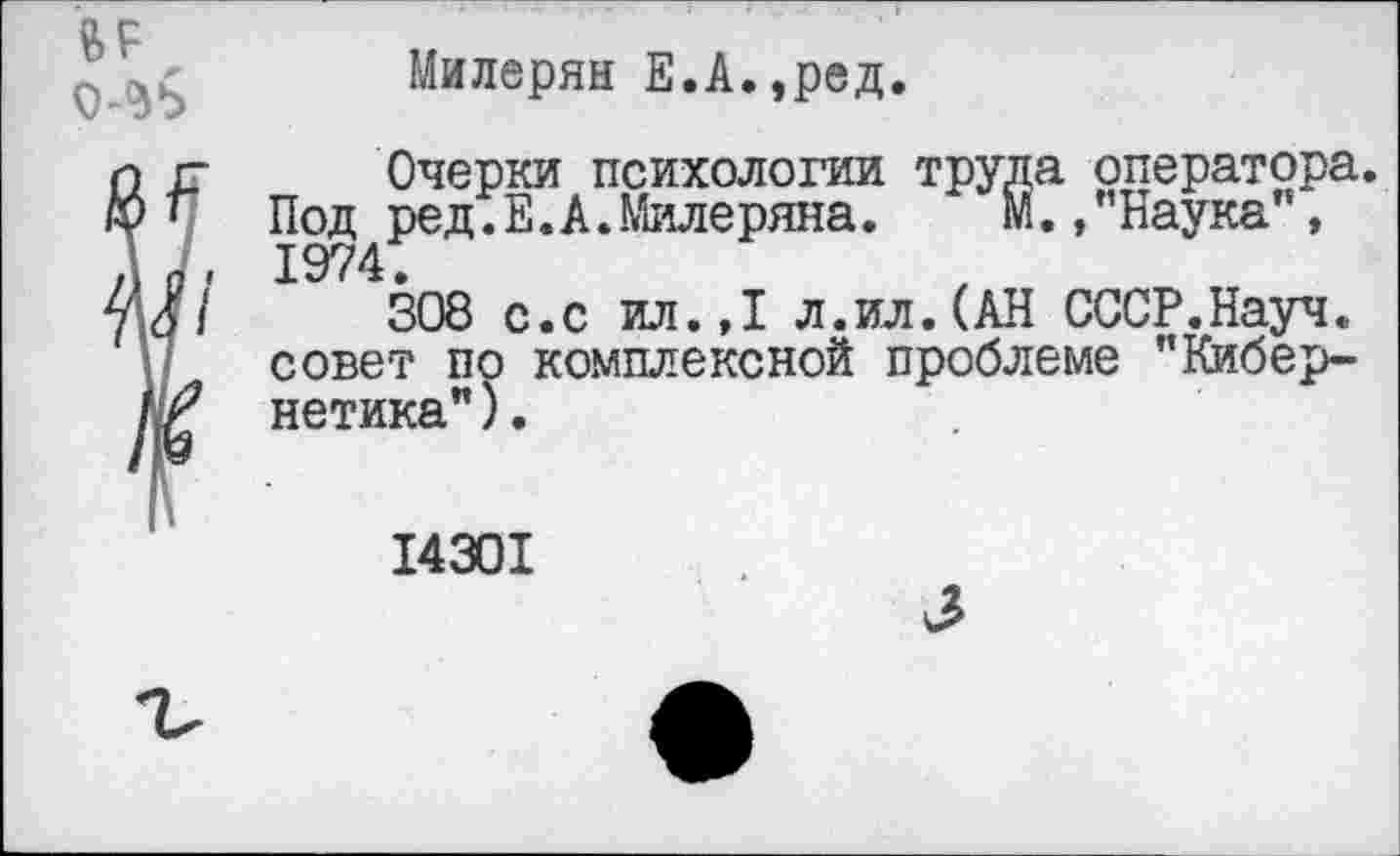 ﻿Милерян Е.А.,ред.
Очерки психологии труда оператора. Под ред.Е.А.Милеряна.	М.,"Наука”,
1974.
308 с.с ил.,1 л.ил.(АН СССР.Науч. совет по комплексной проблеме "Кибернетика" ).
14301